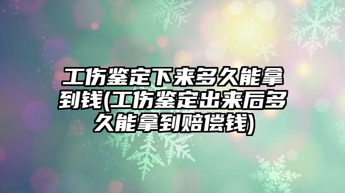 工傷鑒定下來多久能拿到錢(工傷鑒定出來后多久能拿到賠償錢)