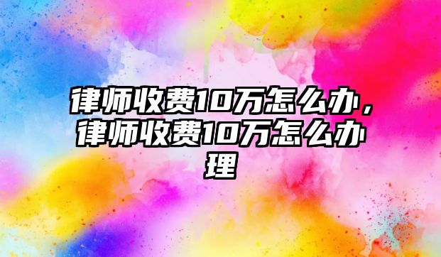 律師收費10萬怎么辦，律師收費10萬怎么辦理