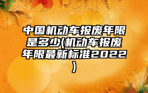 中國機(jī)動車報(bào)廢年限是多少(機(jī)動車報(bào)廢年限最新標(biāo)準(zhǔn)2022)