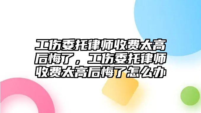 工傷委托律師收費太高后悔了，工傷委托律師收費太高后悔了怎么辦