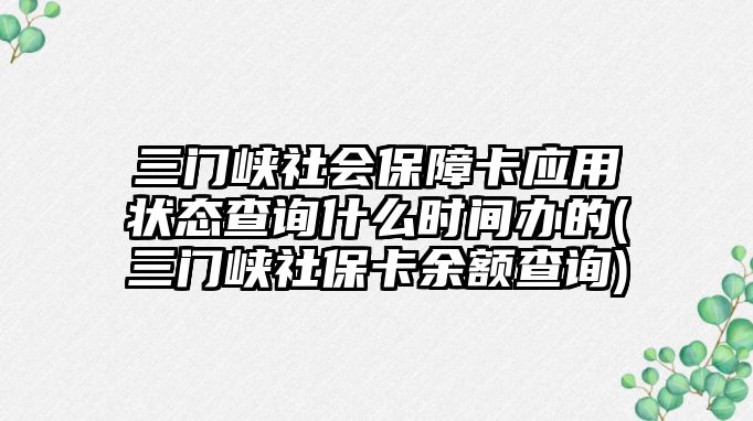 三門峽社會保障卡應用狀態查詢什么時間辦的(三門峽社保卡余額查詢)