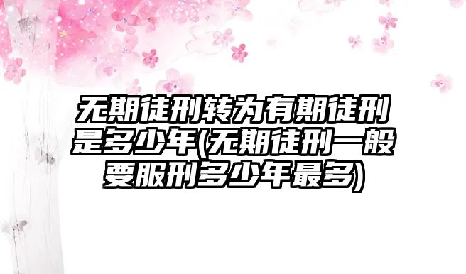 無期徒刑轉為有期徒刑是多少年(無期徒刑一般要服刑多少年最多)