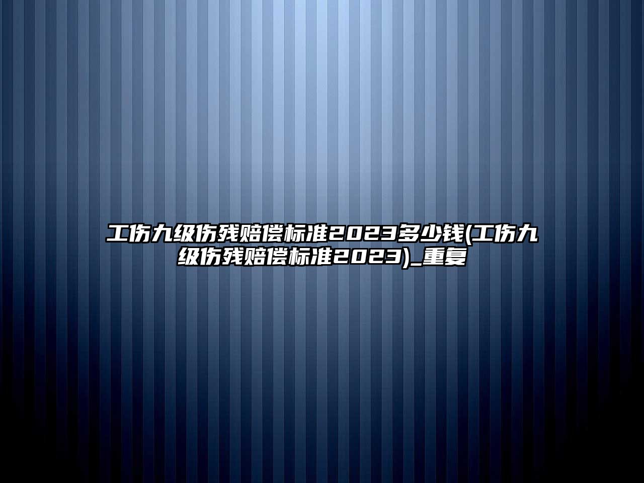 工傷九級傷殘賠償標準2023多少錢(工傷九級傷殘賠償標準2023)_重復