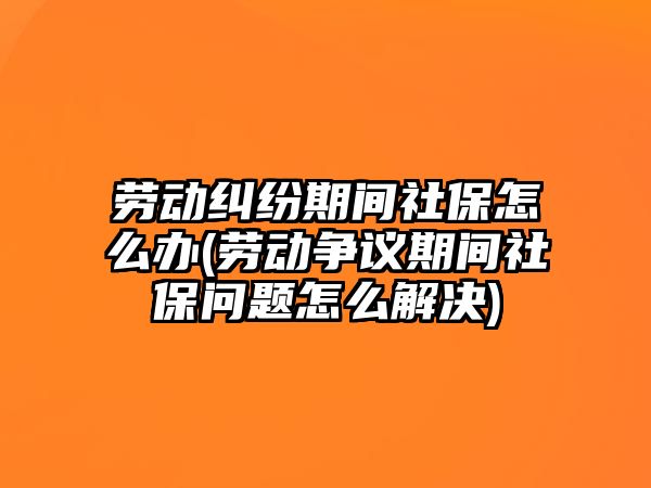 勞動糾紛期間社保怎么辦(勞動爭議期間社保問題怎么解決)