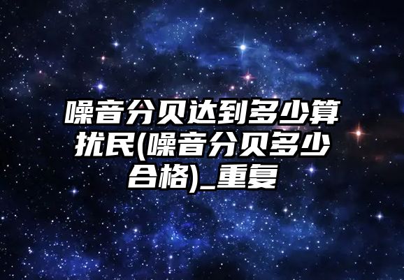 噪音分貝達到多少算擾民(噪音分貝多少合格)_重復