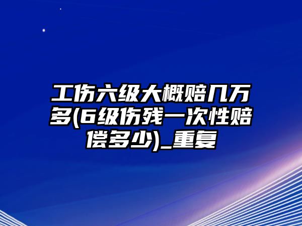 工傷六級大概賠幾萬多(6級傷殘一次性賠償多少)_重復