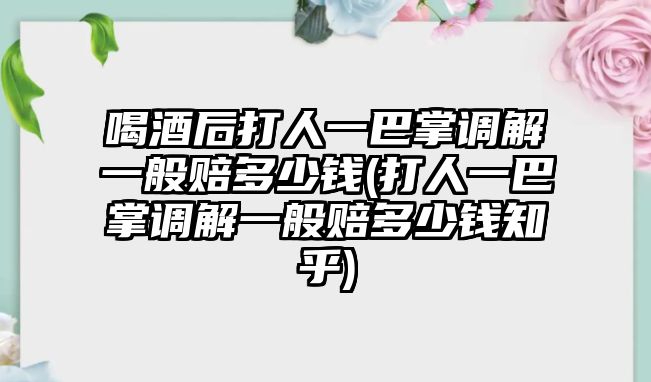 喝酒后打人一巴掌調解一般賠多少錢(打人一巴掌調解一般賠多少錢知乎)