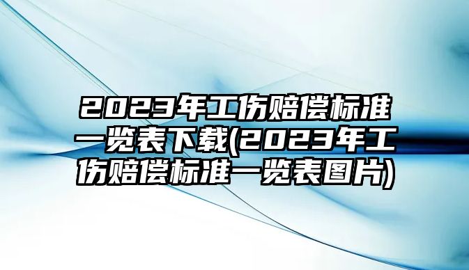 2023年工傷賠償標(biāo)準(zhǔn)一覽表下載(2023年工傷賠償標(biāo)準(zhǔn)一覽表圖片)