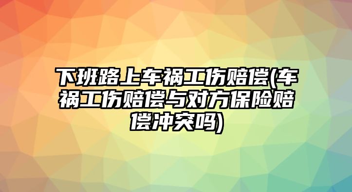 下班路上車禍工傷賠償(車禍工傷賠償與對方保險賠償沖突嗎)