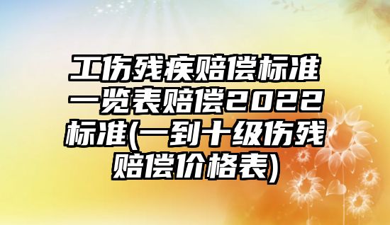 工傷殘疾賠償標準一覽表賠償2022標準(一到十級傷殘賠償價格表)