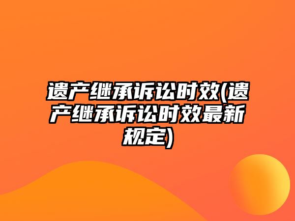 遺產繼承訴訟時效(遺產繼承訴訟時效最新規定)