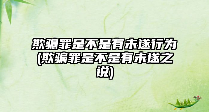 欺騙罪是不是有未遂行為(欺騙罪是不是有未遂之說(shuō))