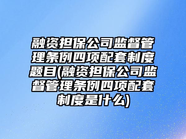 融資擔保公司監督管理條例四項配套制度題目(融資擔保公司監督管理條例四項配套制度是什么)