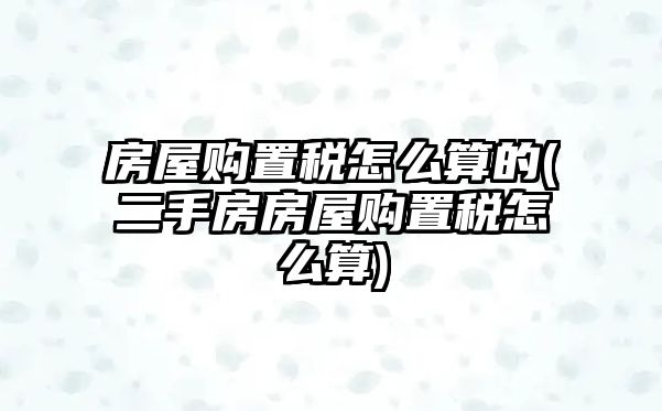 房屋購置稅怎么算的(二手房房屋購置稅怎么算)