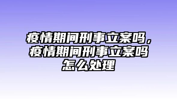 疫情期間刑事立案嗎，疫情期間刑事立案嗎怎么處理