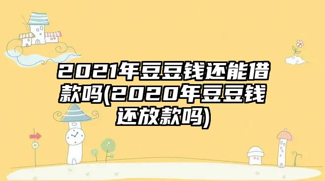 2021年豆豆錢還能借款嗎(2020年豆豆錢還放款嗎)