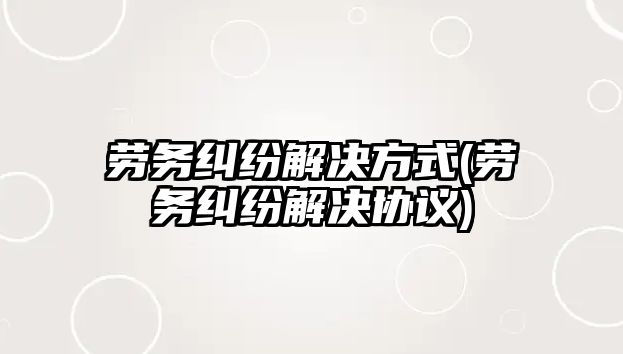 勞務(wù)糾紛解決方式(勞務(wù)糾紛解決協(xié)議)