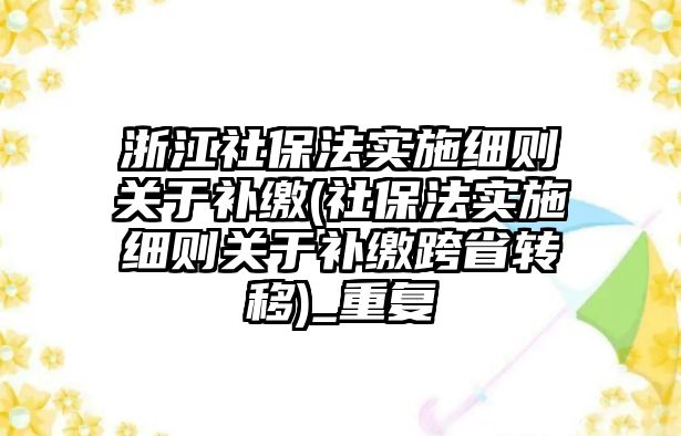 浙江社保法實施細則關于補繳(社保法實施細則關于補繳跨省轉移)_重復