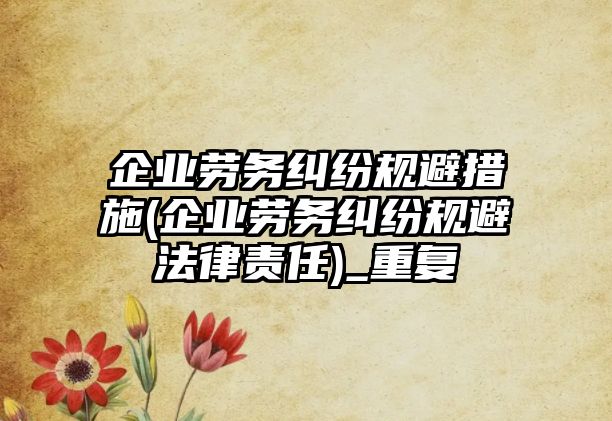 企業勞務糾紛規避措施(企業勞務糾紛規避法律責任)_重復