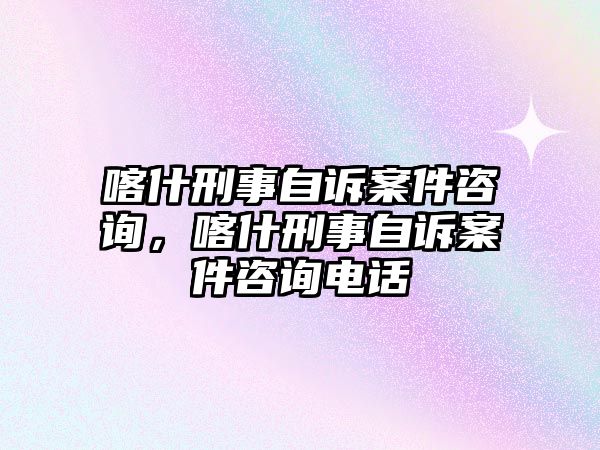 喀什刑事自訴案件咨詢，喀什刑事自訴案件咨詢電話