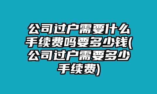 公司過戶需要什么手續費嗎要多少錢(公司過戶需要多少手續費)