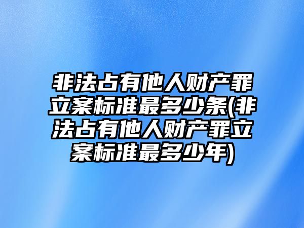 非法占有他人財(cái)產(chǎn)罪立案標(biāo)準(zhǔn)最多少條(非法占有他人財(cái)產(chǎn)罪立案標(biāo)準(zhǔn)最多少年)