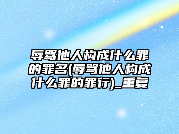 辱罵他人構(gòu)成什么罪的罪名(辱罵他人構(gòu)成什么罪的罪行)_重復(fù)