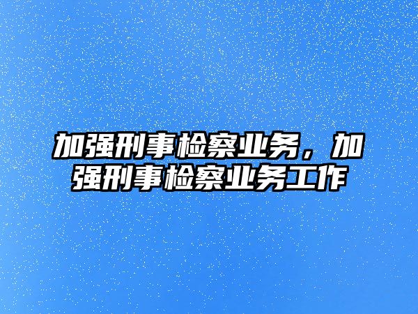 加強(qiáng)刑事檢察業(yè)務(wù)，加強(qiáng)刑事檢察業(yè)務(wù)工作