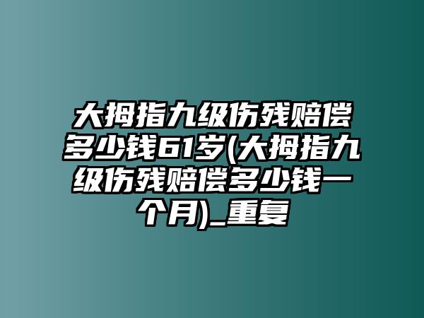 大拇指九級傷殘賠償多少錢61歲(大拇指九級傷殘賠償多少錢一個月)_重復