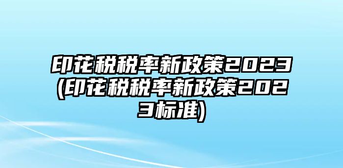 印花稅稅率新政策2023(印花稅稅率新政策2023標(biāo)準(zhǔn))