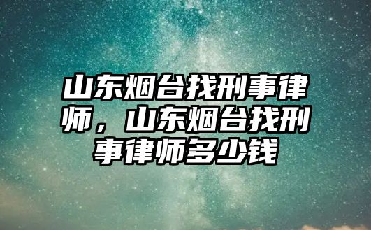 山東煙臺找刑事律師，山東煙臺找刑事律師多少錢