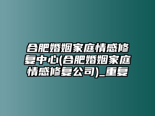 合肥婚姻家庭情感修復中心(合肥婚姻家庭情感修復公司)_重復