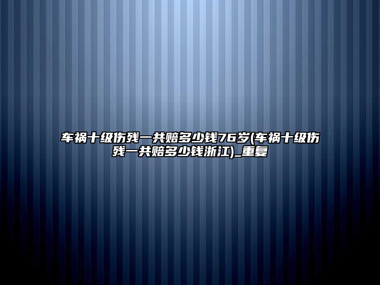 車禍十級傷殘一共賠多少錢76歲(車禍十級傷殘一共賠多少錢浙江)_重復