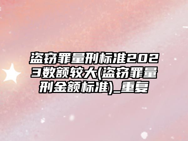 盜竊罪量刑標(biāo)準(zhǔn)2023數(shù)額較大(盜竊罪量刑金額標(biāo)準(zhǔn))_重復(fù)