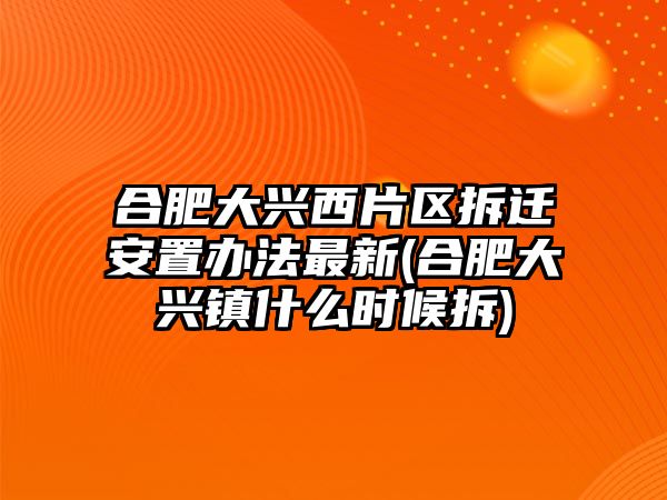 合肥大興西片區(qū)拆遷安置辦法最新(合肥大興鎮(zhèn)什么時(shí)候拆)