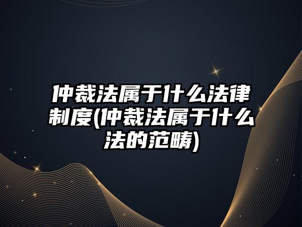 仲裁法屬于什么法律制度(仲裁法屬于什么法的范疇)