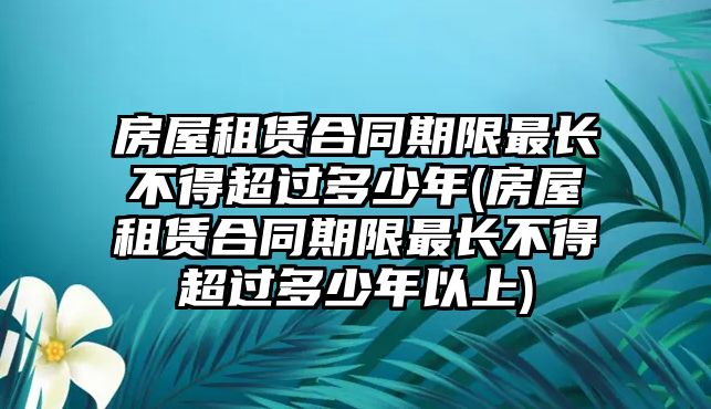 房屋租賃合同期限最長不得超過多少年(房屋租賃合同期限最長不得超過多少年以上)