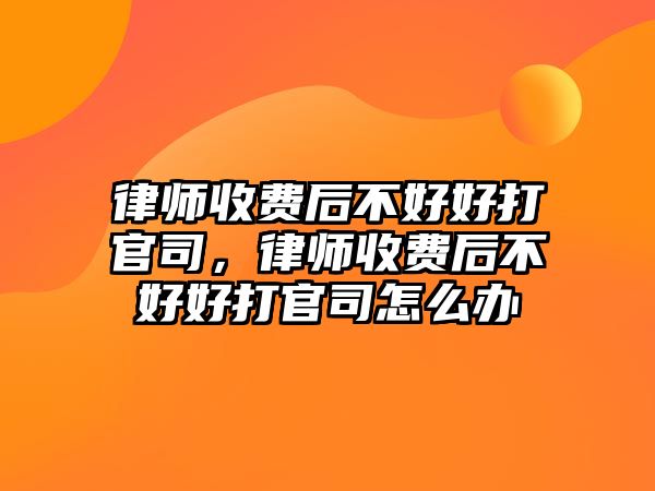 律師收費(fèi)后不好好打官司，律師收費(fèi)后不好好打官司怎么辦