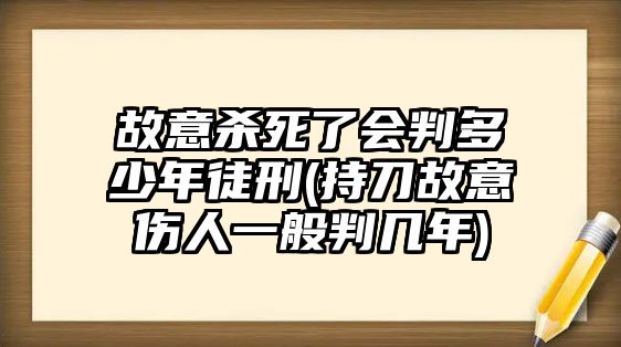 故意殺死了會判多少年徒刑(持刀故意傷人一般判幾年)