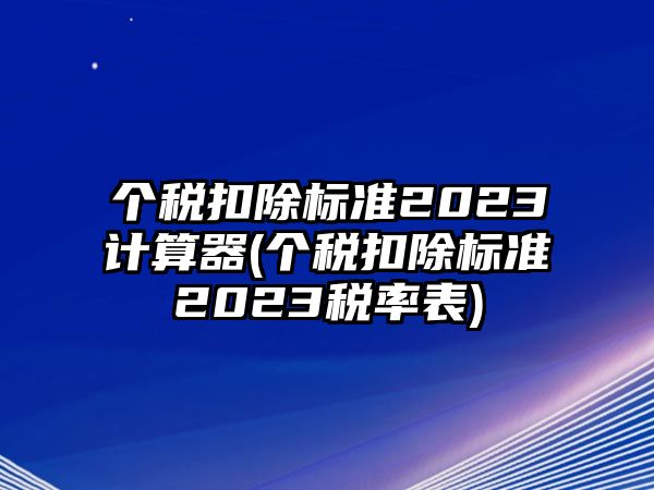 個稅扣除標準2023計算器(個稅扣除標準2023稅率表)