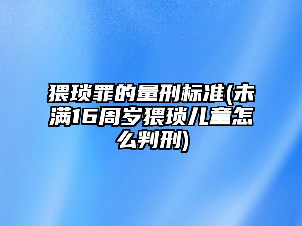 猥瑣罪的量刑標(biāo)準(zhǔn)(未滿16周歲猥瑣兒童怎么判刑)