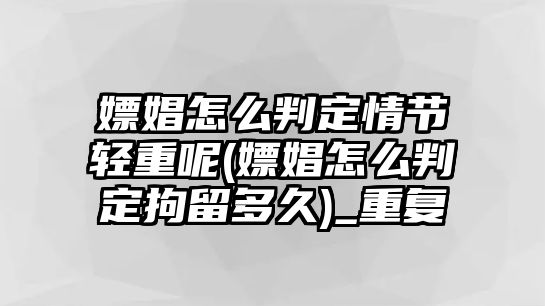 嫖娼怎么判定情節(jié)輕重呢(嫖娼怎么判定拘留多久)_重復(fù)