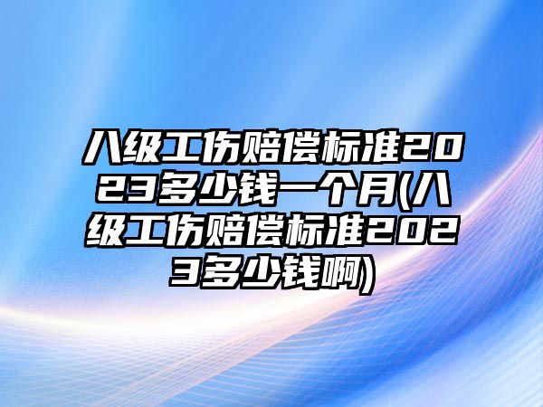 八級工傷賠償標(biāo)準(zhǔn)2023多少錢一個(gè)月(八級工傷賠償標(biāo)準(zhǔn)2023多少錢啊)