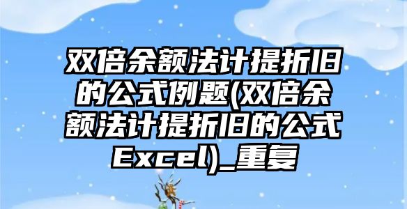 雙倍余額法計提折舊的公式例題(雙倍余額法計提折舊的公式Excel)_重復