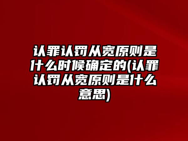 認罪認罰從寬原則是什么時候確定的(認罪認罰從寬原則是什么意思)