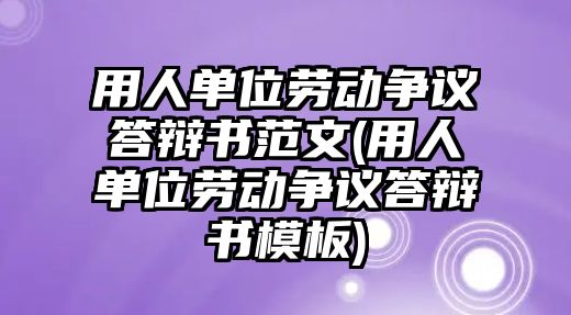 用人單位勞動爭議答辯書范文(用人單位勞動爭議答辯書模板)