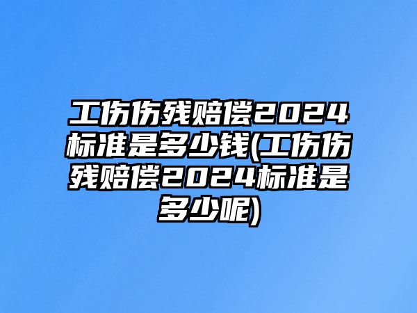 工傷傷殘賠償2024標(biāo)準(zhǔn)是多少錢(工傷傷殘賠償2024標(biāo)準(zhǔn)是多少呢)