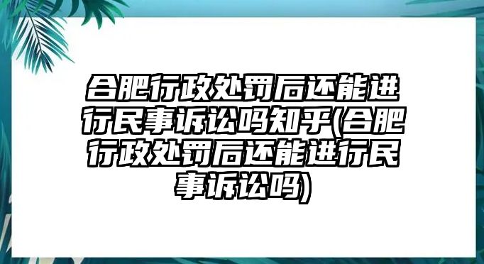 合肥行政處罰后還能進行民事訴訟嗎知乎(合肥行政處罰后還能進行民事訴訟嗎)