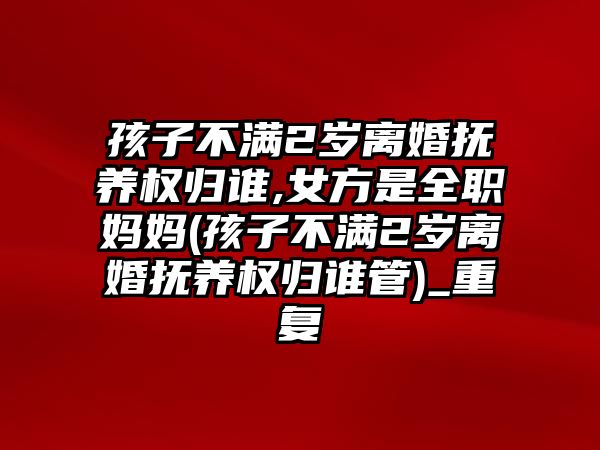 孩子不滿2歲離婚撫養權歸誰,女方是全職媽媽(孩子不滿2歲離婚撫養權歸誰管)_重復