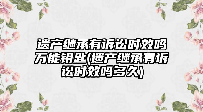 遺產繼承有訴訟時效嗎萬能鑰匙(遺產繼承有訴訟時效嗎多久)